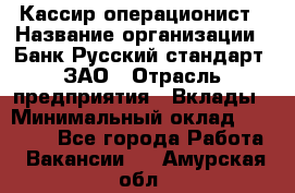 Кассир-операционист › Название организации ­ Банк Русский стандарт, ЗАО › Отрасль предприятия ­ Вклады › Минимальный оклад ­ 35 000 - Все города Работа » Вакансии   . Амурская обл.